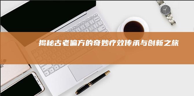 揭秘古老偏方的奇妙疗效：传承与创新之旅